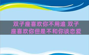 双子座喜欢你不用追 双子座喜欢你但是不和你谈恋爱 双子座喜欢你不用追 双子座喜欢你但是不和你谈恋爱